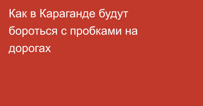 Как в Караганде будут бороться с пробками на дорогах