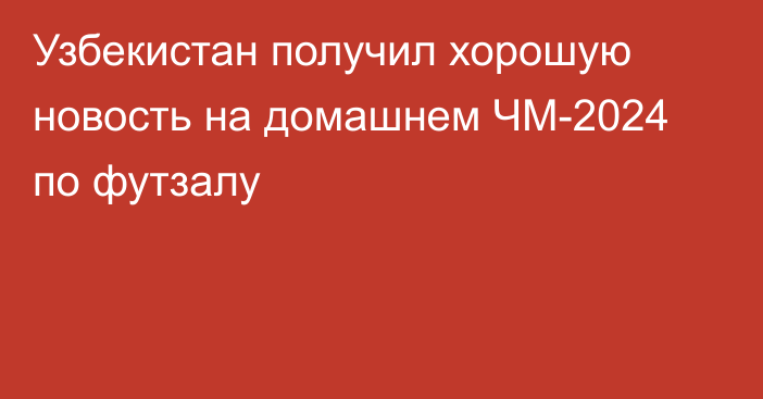 Узбекистан получил хорошую новость на домашнем ЧМ-2024 по футзалу