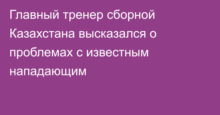 Главный тренер сборной Казахстана высказался о проблемах с известным нападающим