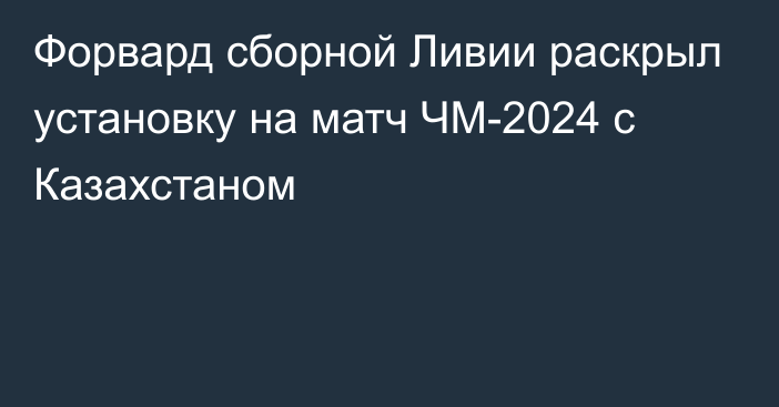 Форвард сборной Ливии раскрыл установку на матч ЧМ-2024 с Казахстаном