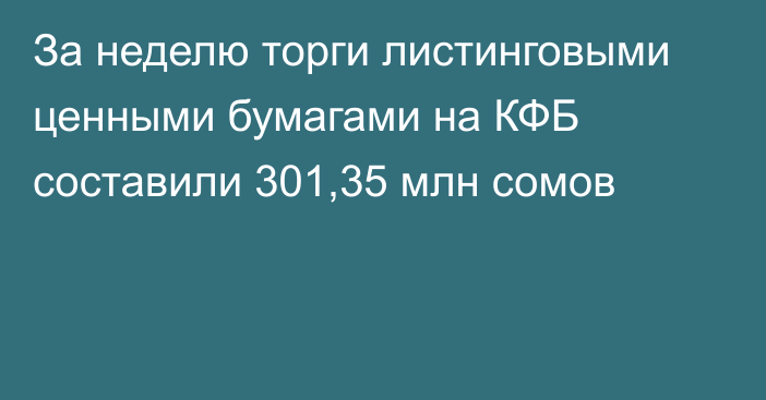 За неделю торги листинговыми ценными бумагами на КФБ составили 301,35 млн сомов