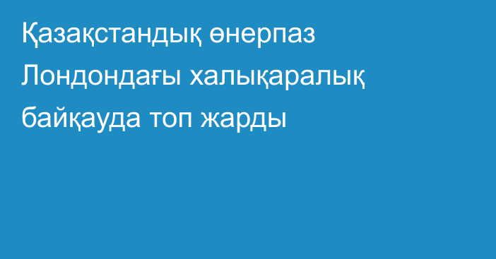 Қазақстандық өнерпаз Лондондағы халықаралық байқауда топ жарды