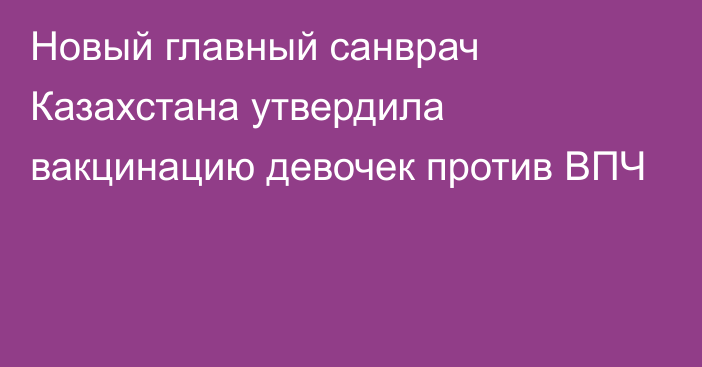 Новый главный санврач Казахстана утвердила вакцинацию девочек против ВПЧ