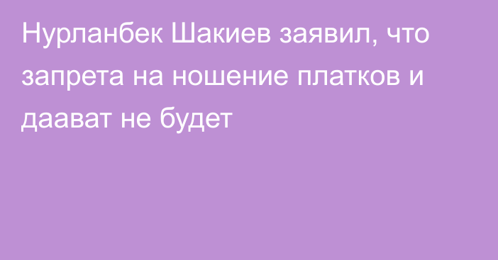 Нурланбек Шакиев заявил, что запрета на ношение платков и даават не будет