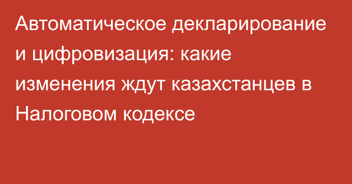 Автоматическое декларирование и цифровизация: какие изменения ждут казахстанцев в Налоговом кодексе