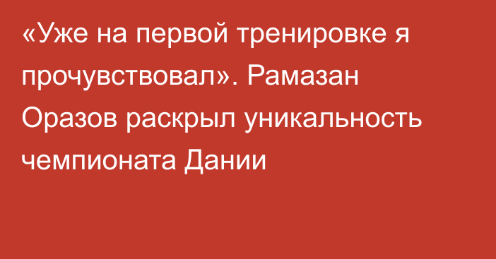 «Уже на первой тренировке я прочувствовал». Рамазан Оразов раскрыл уникальность чемпионата Дании