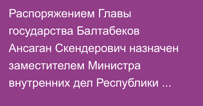 Распоряжением Главы государства Балтабеков Ансаган Скендерович назначен заместителем Министра внутренних дел Республики Казахстан – Главнокомандующим Национальной гвардией