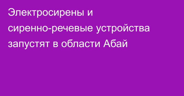 Электросирены и сиренно-речевые устройства запустят в области Абай