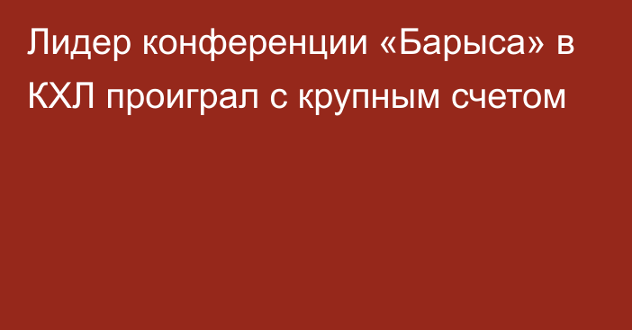 Лидер конференции «Барыса» в КХЛ проиграл с крупным счетом