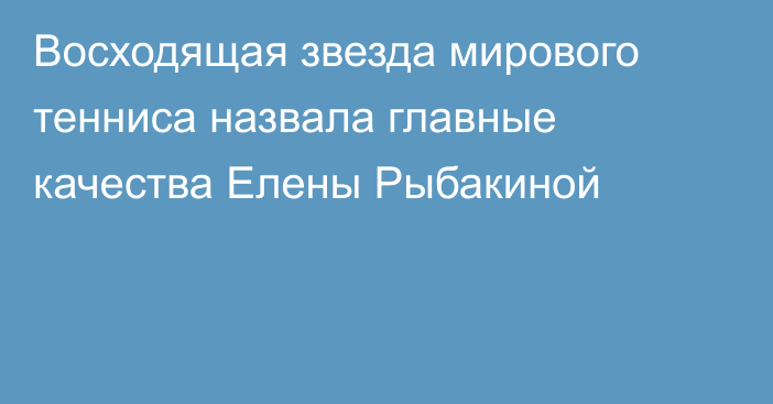 Восходящая звезда мирового тенниса назвала главные качества Елены Рыбакиной