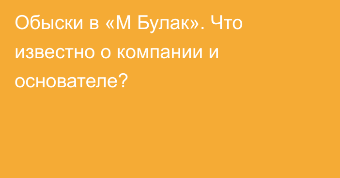 Обыски в «М Булак». Что известно о компании и основателе?