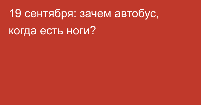 19 сентября: зачем автобус, когда есть ноги?