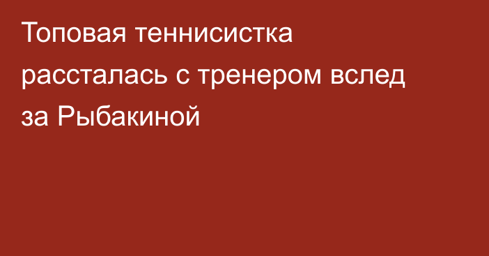 Топовая теннисистка рассталась с тренером вслед за Рыбакиной