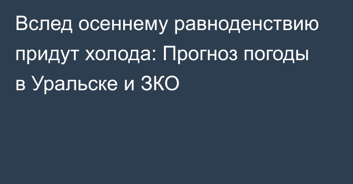 Вслед осеннему равноденствию придут холода: Прогноз погоды в Уральске и ЗКО