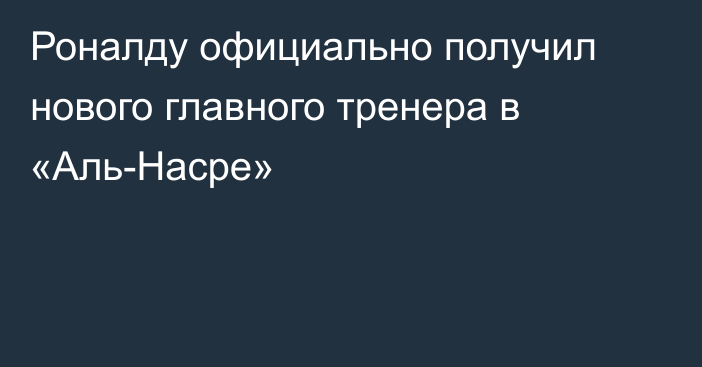 Роналду официально получил нового главного тренера в «Аль-Насре»