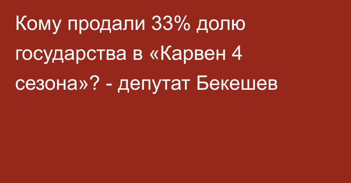 Кому продали 33% долю государства в «Карвен 4 сезона»? - депутат Бекешев