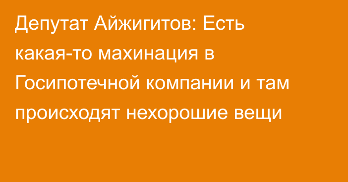 Депутат Айжигитов: Есть какая-то махинация в Госипотечной компании и там происходят нехорошие вещи