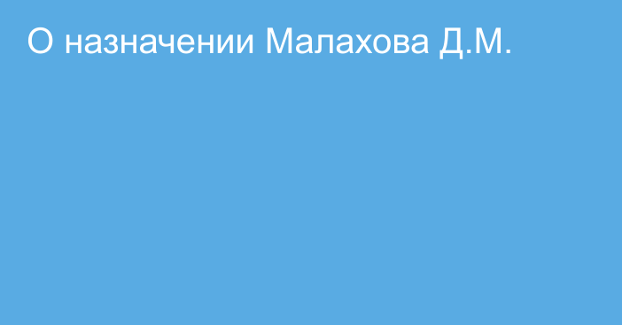 О назначении Малахова Д.М.