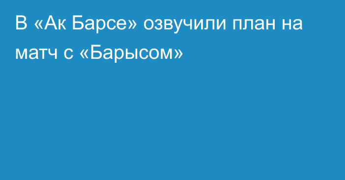 В «Ак Барсе» озвучили план на матч с «Барысом»