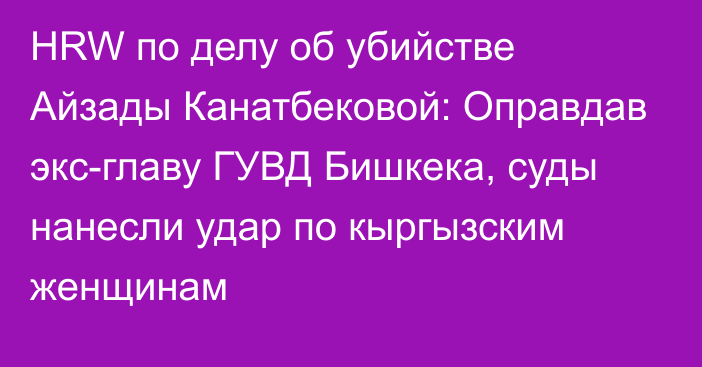 HRW по делу об убийстве Айзады Канатбековой: Оправдав экс-главу ГУВД Бишкека, суды нанесли удар по кыргызским женщинам