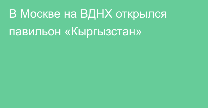 В Москве на ВДНХ открылся павильон «Кыргызстан»