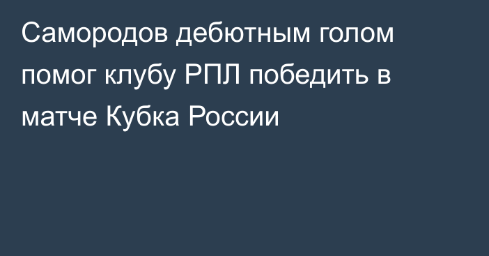 Самородов дебютным голом помог клубу РПЛ победить в матче Кубка России