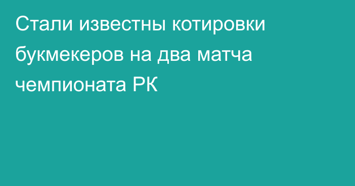 Стали известны котировки букмекеров на два матча чемпионата РК