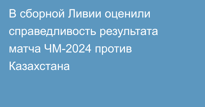 В сборной Ливии оценили справедливость результата матча ЧМ-2024 против Казахстана