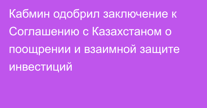 Кабмин одобрил заключение к Соглашению с Казахстаном о поощрении и взаимной защите инвестиций