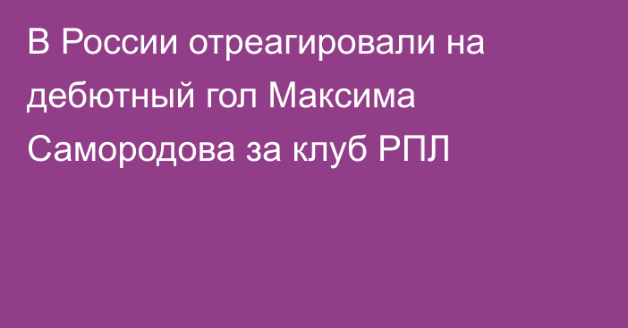 В России отреагировали на дебютный гол Максима Самородова за клуб РПЛ