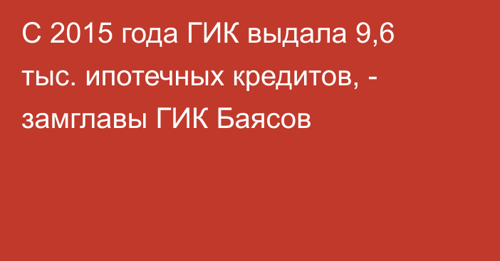 С 2015 года ГИК выдала 9,6 тыс. ипотечных кредитов, - замглавы ГИК Баясов