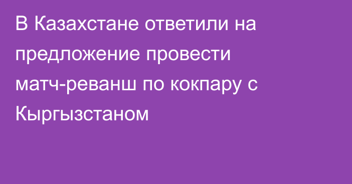 В Казахстане ответили на предложение провести матч-реванш по кокпару с Кыргызстаном