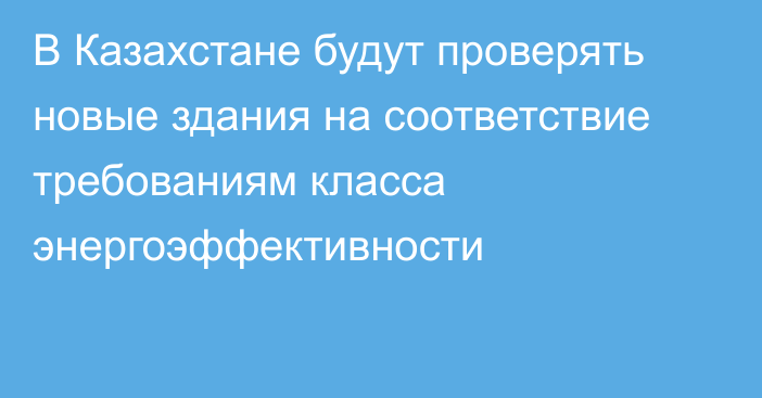 В Казахстане будут проверять новые здания на соответствие требованиям класса энергоэффективности