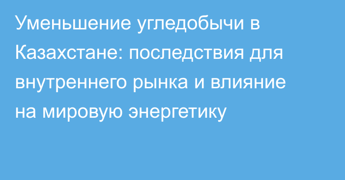 Уменьшение угледобычи в Казахстане: последствия для внутреннего рынка и влияние на мировую энергетику