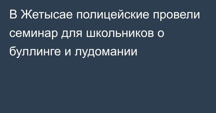 В Жетысае полицейские провели семинар для школьников о буллинге и лудомании