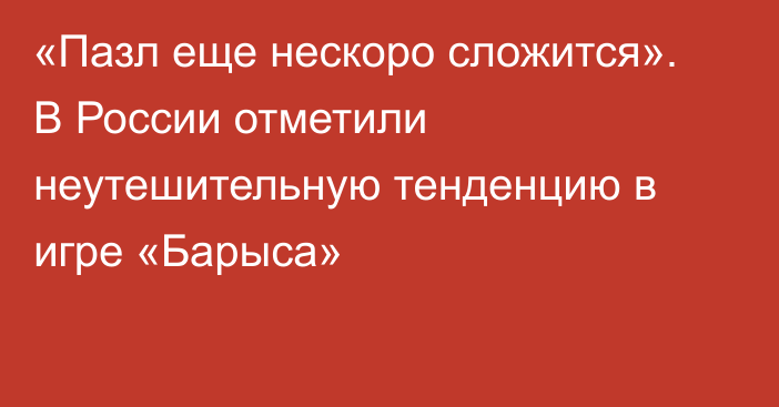 «Пазл еще нескоро сложится». В России отметили неутешительную тенденцию в игре «Барыса»