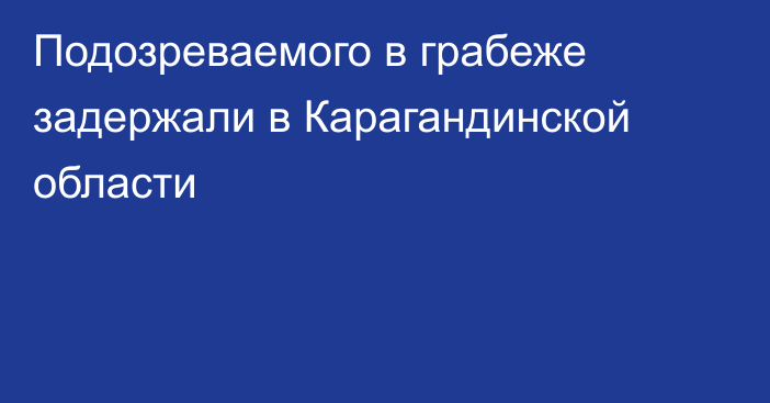 Подозреваемого в грабеже задержали в Карагандинской области