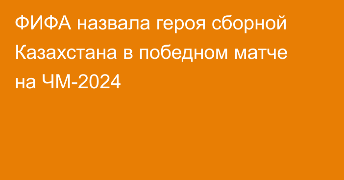 ФИФА назвала героя сборной Казахстана в победном матче на ЧМ-2024