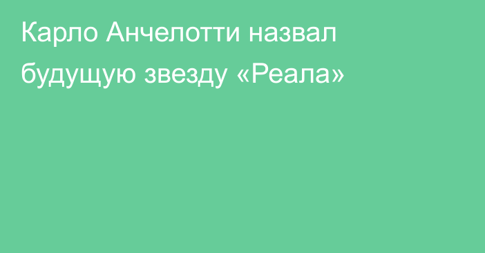 Карло Анчелотти назвал будущую звезду «Реала»