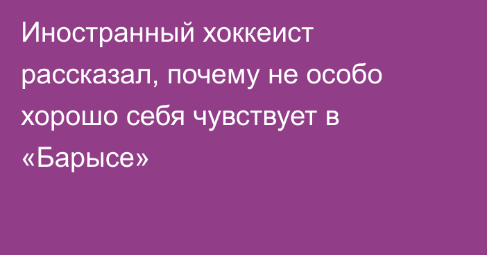 Иностранный хоккеист рассказал, почему не особо хорошо себя чувствует в «Барысе»