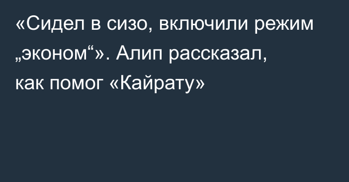 «Сидел в сизо, включили режим „эконом“». Алип рассказал, как помог «Кайрату»