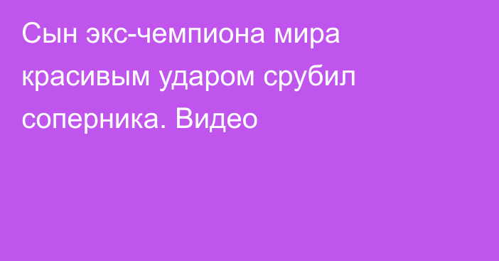 Сын экс-чемпиона мира красивым ударом срубил соперника. Видео