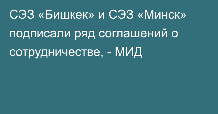 СЭЗ «Бишкек» и СЭЗ «Минск» подписали ряд соглашений о сотрудничестве, - МИД