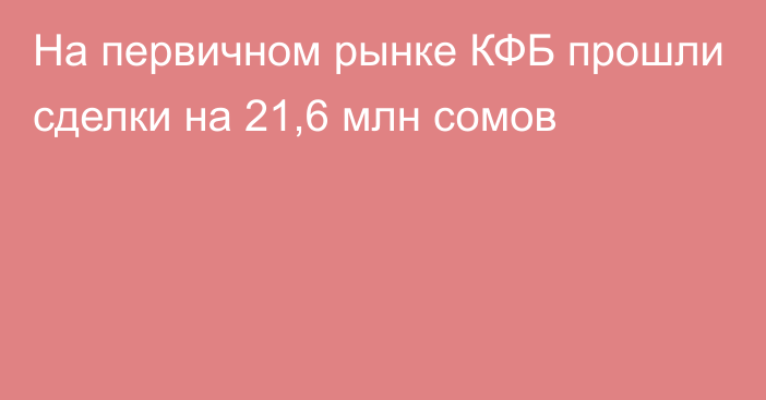 На первичном рынке КФБ прошли сделки на 21,6 млн сомов