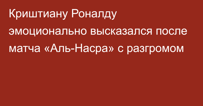 Криштиану Роналду эмоционально высказался после матча «Аль-Насра» с разгромом