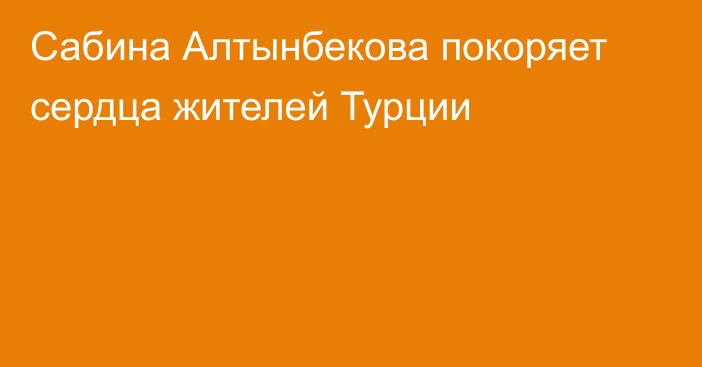 Сабина Алтынбекова покоряет сердца жителей Турции