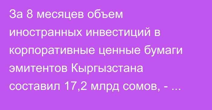 За 8 месяцев объем иностранных инвестиций в корпоративные ценные бумаги эмитентов Кыргызстана составил 17,2 млрд сомов, - Финнадзор