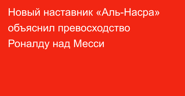 Новый наставник «Аль-Насра» объяснил превосходство Роналду над Месси