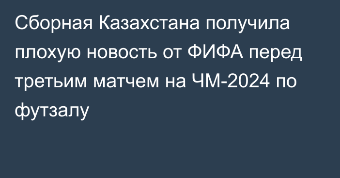 Сборная Казахстана получила плохую новость от ФИФА перед третьим матчем на ЧМ-2024 по футзалу