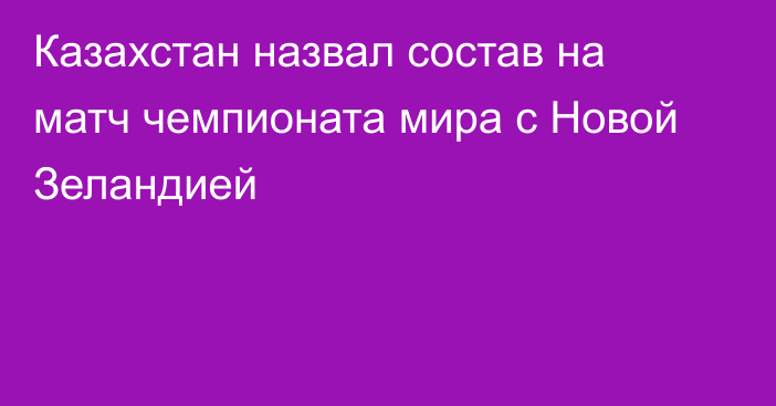 Казахстан назвал состав на матч чемпионата мира с Новой Зеландией